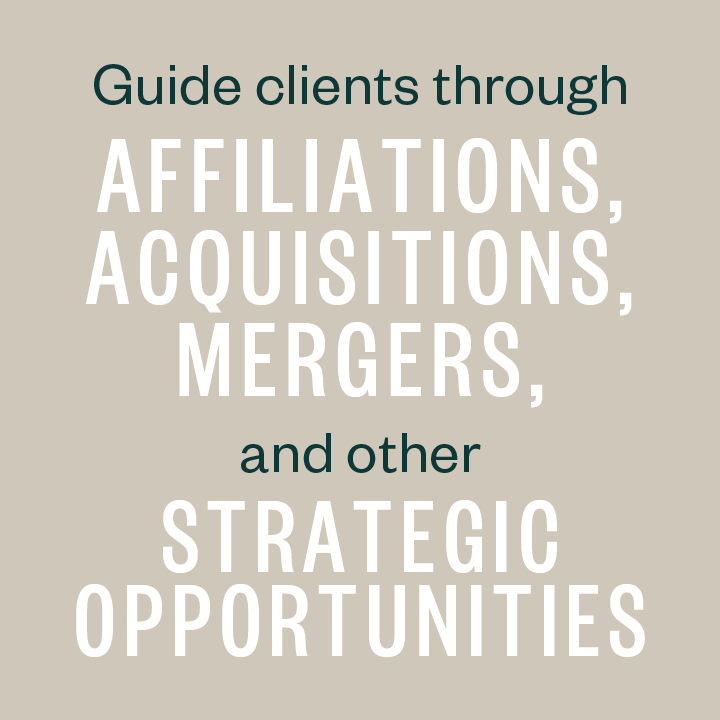 Guide clients through affiliations, acquisitions, mergers, and other strategic opportunities