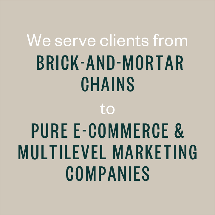 We serve clients from brick-and-mortar chains to pure e-commerce & multilevel marketing companies.